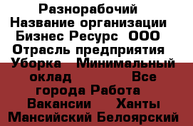 Разнорабочий › Название организации ­ Бизнес Ресурс, ООО › Отрасль предприятия ­ Уборка › Минимальный оклад ­ 22 000 - Все города Работа » Вакансии   . Ханты-Мансийский,Белоярский г.